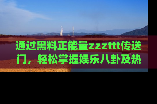 通过黑料正能量zzzttt传送门,轻松掌握娱乐八卦及热辣链接,不妨试试我们的app吧!