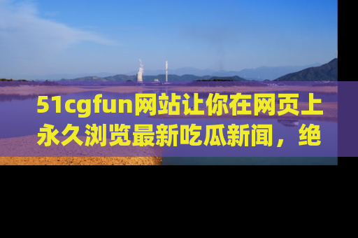51cgfun网站让你在网页上永久浏览最新吃瓜新闻,绝不错过任何热点!