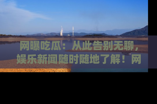 网曝吃瓜:从此告别无聊,娱乐新闻随时随地了解!网址:www.wangbaoegua.com
