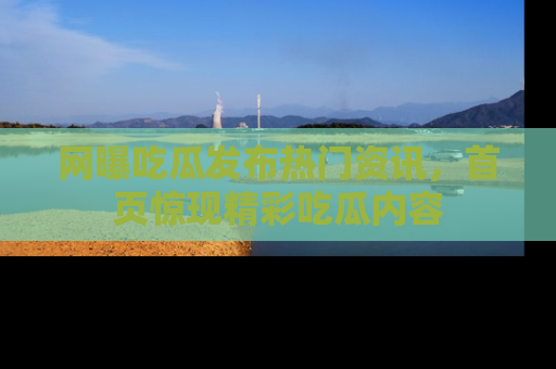 网曝吃瓜发布热门资讯,首页惊现精彩吃瓜内容