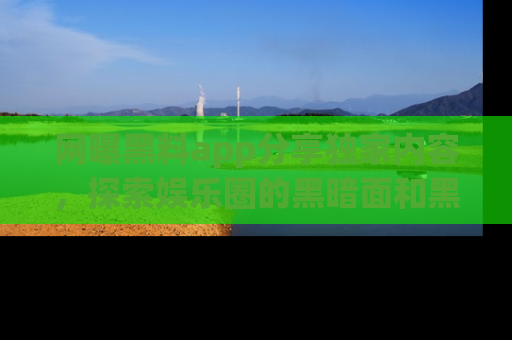 网曝黑料app分享独家内容,探索娱乐圈的黑暗面和黑料