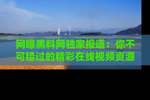网曝黑料网独家报道:你不可错过的精彩在线视频资源推荐!