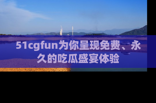 51cgfun为你呈现免费、永久的吃瓜盛宴体验