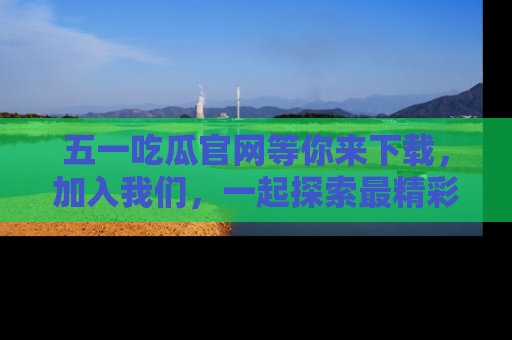 五一吃瓜官网等你来下载,加入我们,一起探索最精彩的吃瓜世界!
