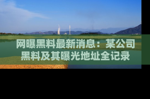 网曝黑料最新消息:某公司黑料及其曝光地址全记录