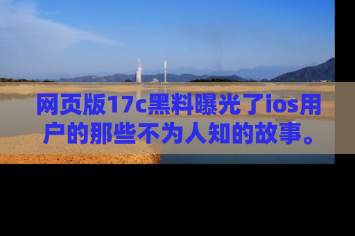 网页版17c黑料曝光了ios用户的那些不为人知的故事。