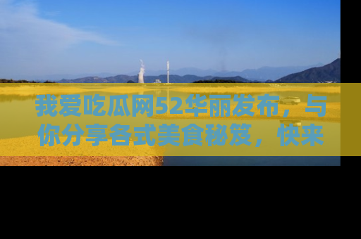 我爱吃瓜网52华丽发布,与你分享各式美食秘笈,快来加入我们的吃瓜大家庭!