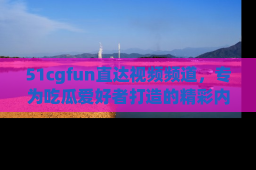 51cgfun直达视频频道,专为吃瓜爱好者打造的精彩内容库!