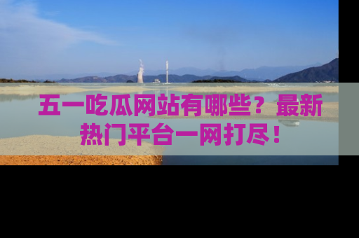五一吃瓜网站有哪些?最新热门平台一网打尽!