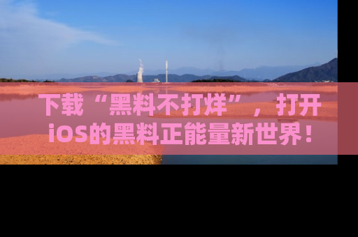 下载“黑料不打烊”,打开iOS的黑料正能量新世界!