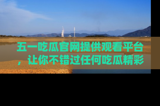 五一吃瓜官网提供观看平台,让你不错过任何吃瓜精彩瞬间