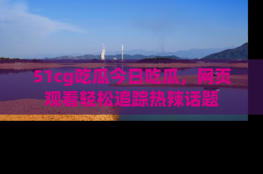 51cg吃瓜今日吃瓜,网页观看轻松追踪热辣话题