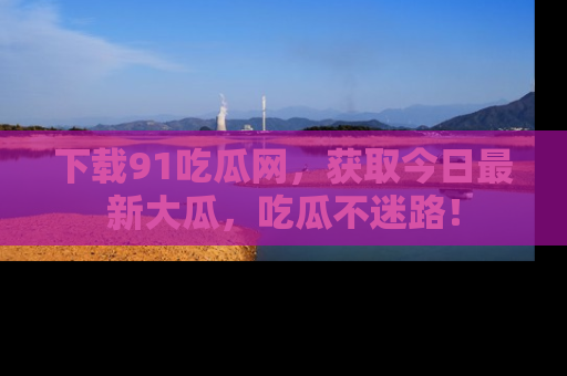 下载91吃瓜网,获取今日最新大瓜,吃瓜不迷路!