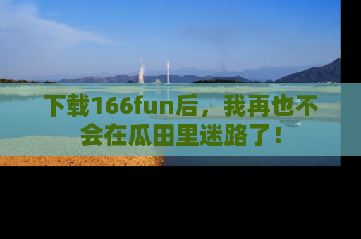 下载166fun后,我再也不会在瓜田里迷路了!