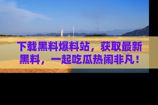 下载黑料爆料站，获取最新黑料，一起吃瓜热闹非凡！