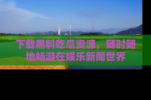 下载黑料吃瓜资源，随时随地畅游在娱乐新闻世界