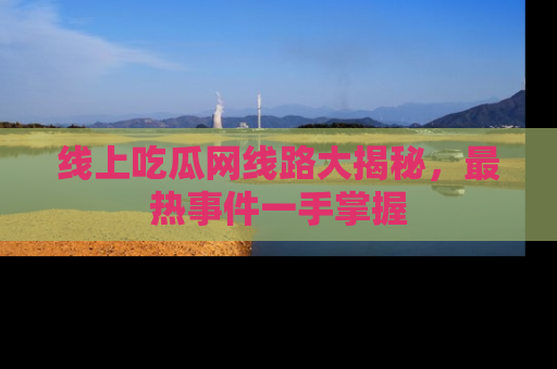 线上吃瓜网线路大揭秘，最热事件一手掌握