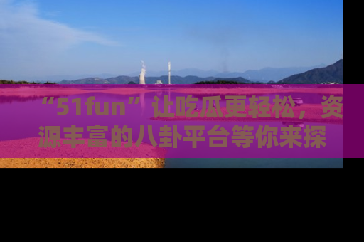 “51fun”让吃瓜更轻松,资源丰富的八卦平台等你来探索!