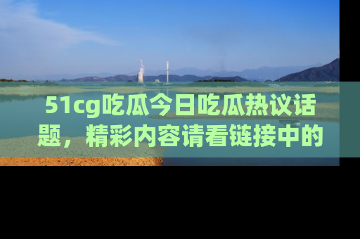 51cg吃瓜今日吃瓜热议话题,精彩内容请看链接中的传送门分享!