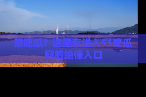 想吃瓜？这里有进入51吃瓜网的绝佳入口