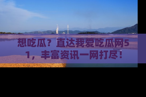 想吃瓜？直达我爱吃瓜网51，丰富资讯一网打尽！