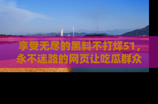 享受无尽的黑料不打烊51，永不迷路的网页让吃瓜群众尽情围观