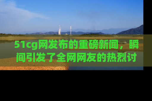 51cg网发布的重磅新闻,瞬间引发了全网网友的热烈讨论!