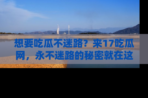 想要吃瓜不迷路？来17吃瓜网，永不迷路的秘密就在这里！