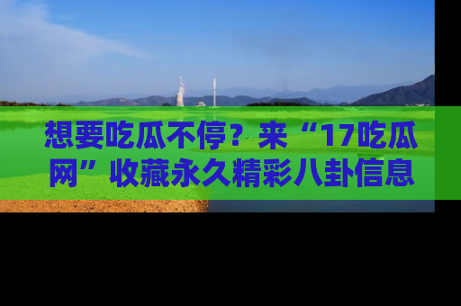 想要吃瓜不停？来“17吃瓜网”收藏永久精彩八卦信息！