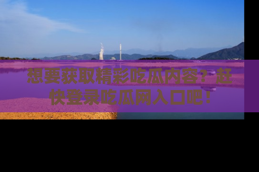 想要获取精彩吃瓜内容？赶快登录吃瓜网入口吧！
