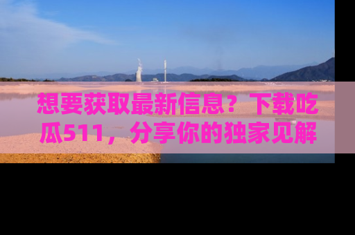 想要获取最新信息？下载吃瓜511，分享你的独家见解！