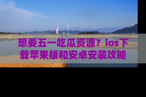 想要五一吃瓜资源？ios下载苹果版和安卓安装攻略