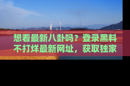 想看最新八卦吗？登录黑料不打烊最新网址，获取独家内容
