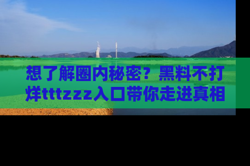 想了解圈内秘密？黑料不打烊tttzzz入口带你走进真相世界，赶紧浏览网址！