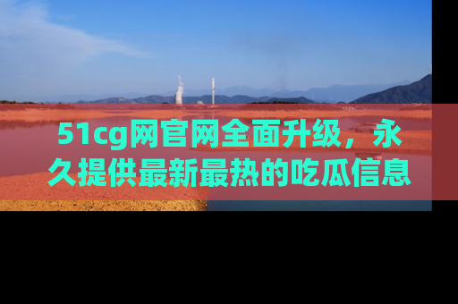 51cg网官网全面升级,永久提供最新最热的吃瓜信息,助你永远走在潮流前端!