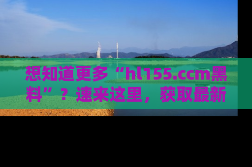 想知道更多“hl155.ccm黑料”？速来这里，获取最新入口和网址，不看可惜哦！