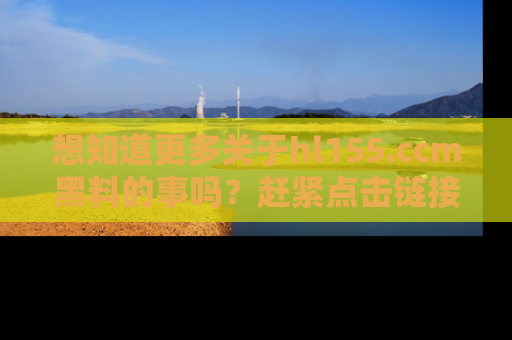 想知道更多关于hl155.ccm黑料的事吗？赶紧点击链接了解吧！