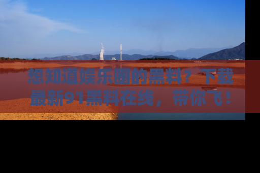 想知道娱乐圈的黑料？下载最新91黑料在线，带你飞！