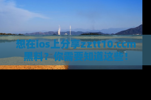 想在ios上分享zztt10.ccm黑料？你需要知道这些！