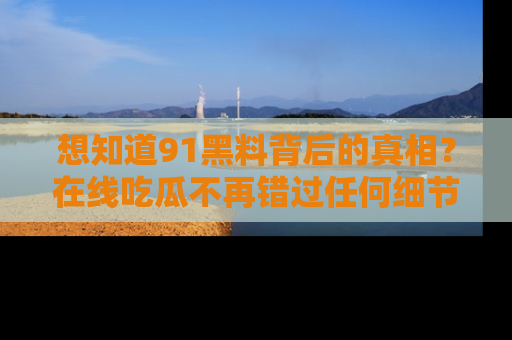 想知道91黑料背后的真相？在线吃瓜不再错过任何细节