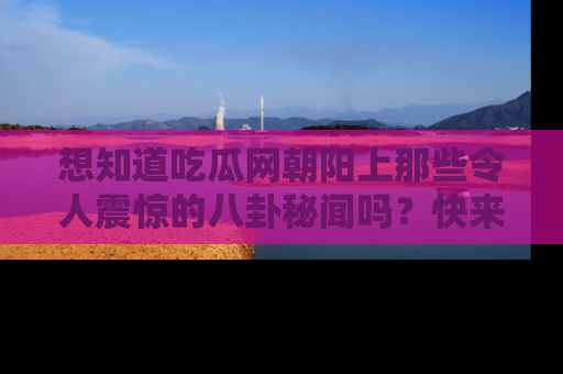 想知道吃瓜网朝阳上那些令人震惊的八卦秘闻吗？快来看看！