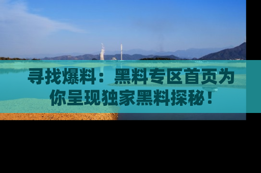 寻找爆料：黑料专区首页为你呈现独家黑料探秘！