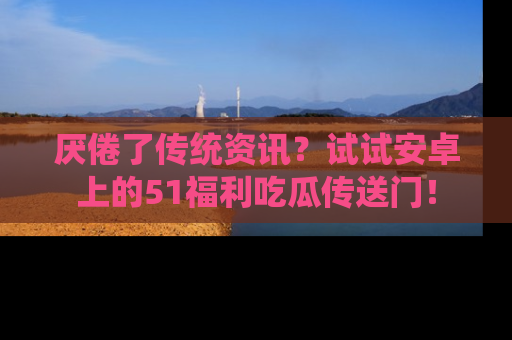 厌倦了传统资讯？试试安卓上的51福利吃瓜传送门！