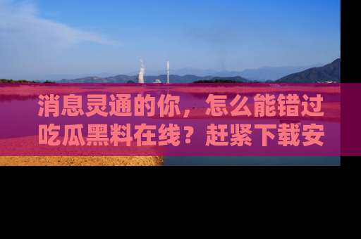 消息灵通的你，怎么能错过吃瓜黑料在线？赶紧下载安装苹果版，瓜果随手可得！