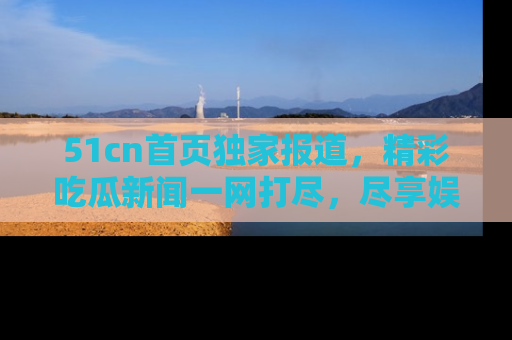 51cn首页独家报道,精彩吃瓜新闻一网打尽,尽享娱乐盛宴