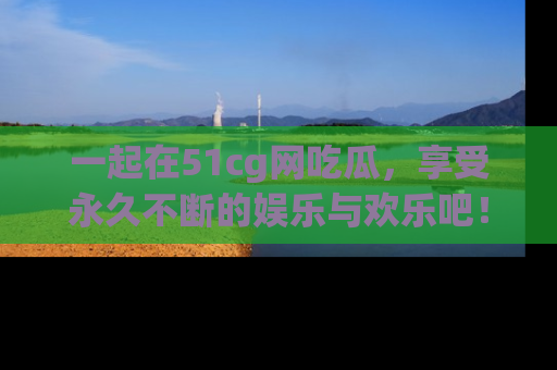 一起在51cg网吃瓜，享受永久不断的娱乐与欢乐吧！