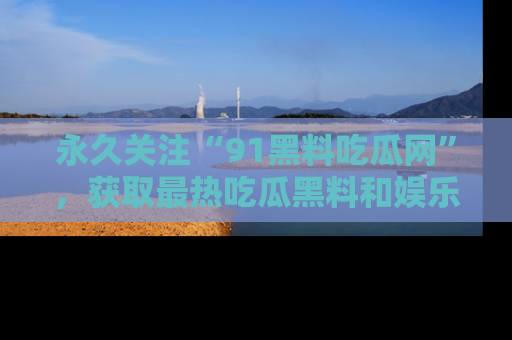 永久关注“91黑料吃瓜网”,获取最热吃瓜黑料和娱乐资讯