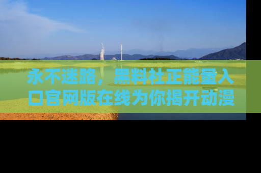 永不迷路,黑料社正能量入口官网版在线为你揭开动漫游戏的神秘面纱