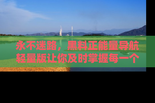 永不迷路,黑料正能量导航轻量版让你及时掌握每一个劲爆消息!