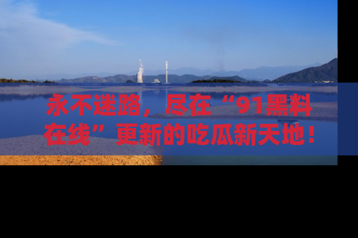 永不迷路,尽在“91黑料在线”更新的吃瓜新天地!